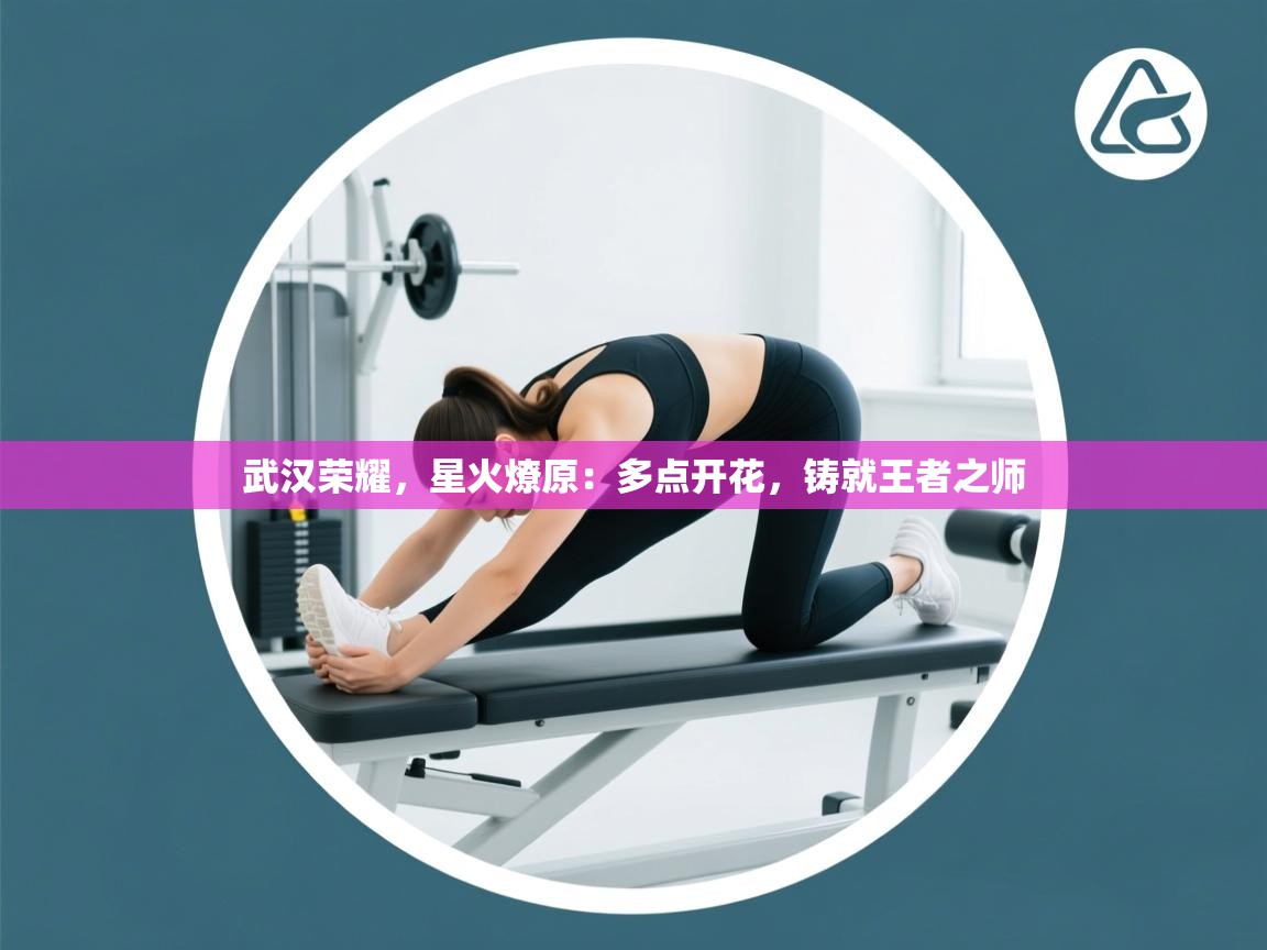 武汉荣耀，星火燎原：多点开花，铸就王者之师  第2张