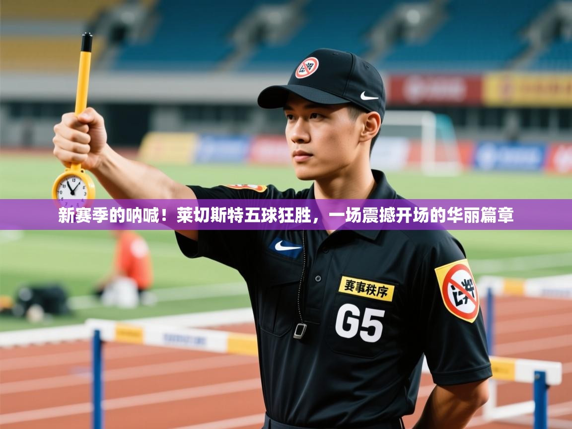 新赛季的呐喊!莱切斯特五球狂胜,一场震撼开场的华丽篇章 第2张