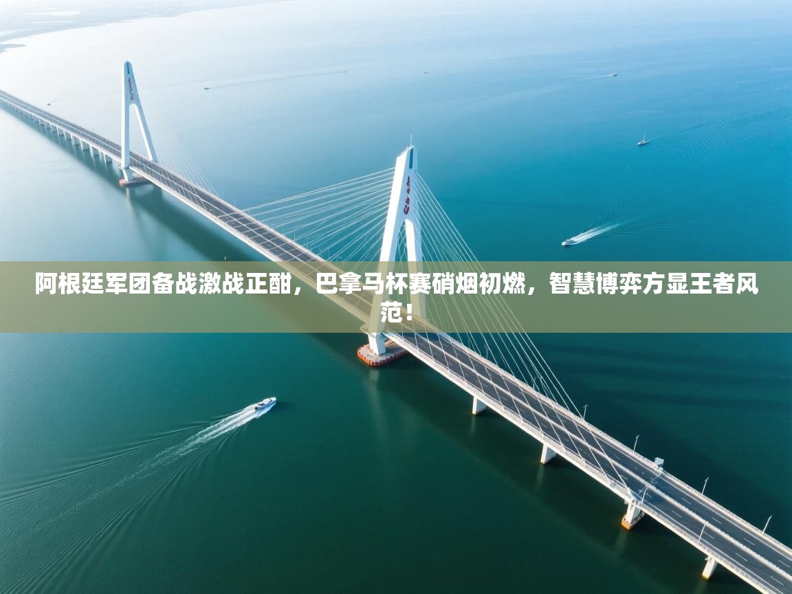 阿根廷军团备战激战正酣,巴拿马杯赛硝烟初燃,智慧博弈方显王者风范! 第1张