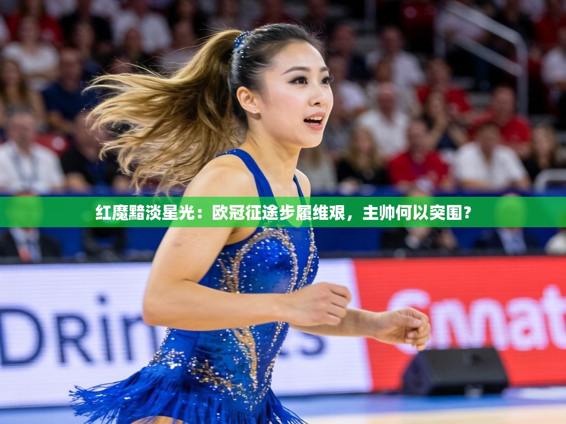 红魔黯淡星光：欧冠征途步履维艰，主帅何以突围？