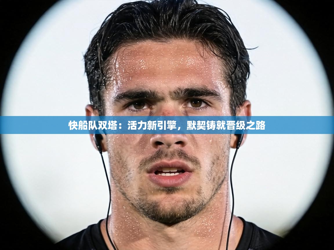 快船队双塔：活力新引擎，默契铸就晋级之路  第2张